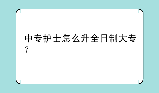 中专护士怎么升全日制大专？