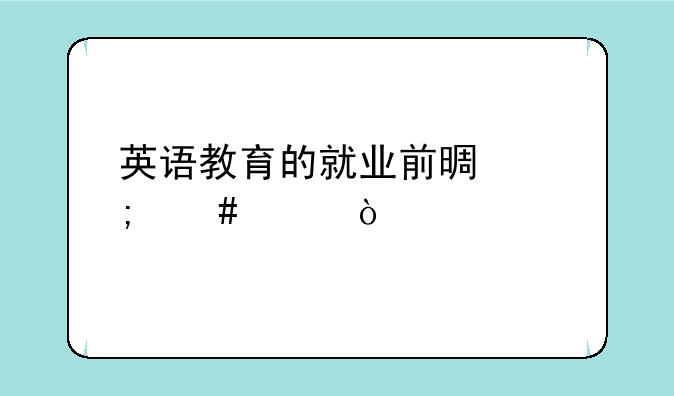 英语教育的就业前景怎么样？