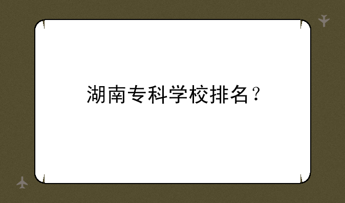 湖南专科学校排名？