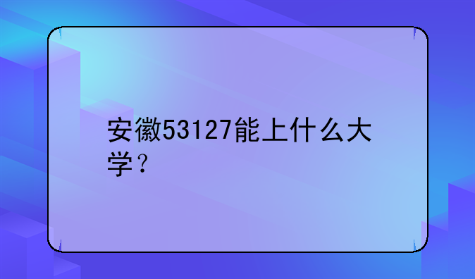 安徽53127能上什么大学？