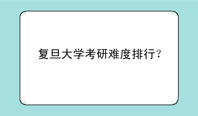 复旦大学考研难度排行？