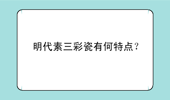 明代素三彩瓷有何特点？