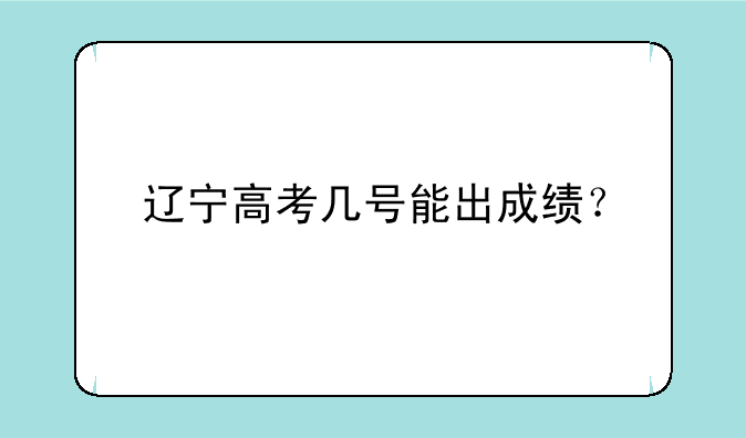 辽宁高考几号能出成绩？