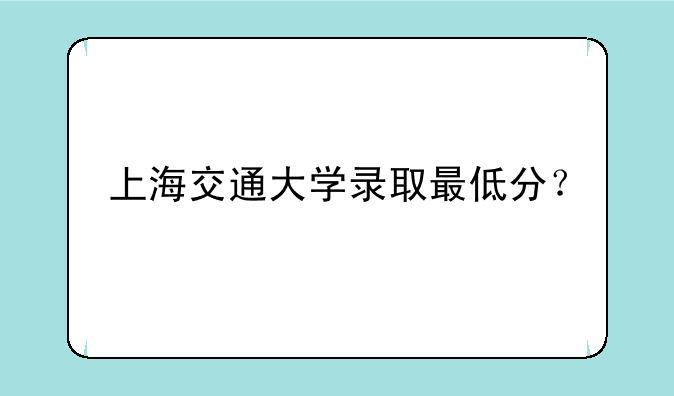 上海交通大学录取最低分？
