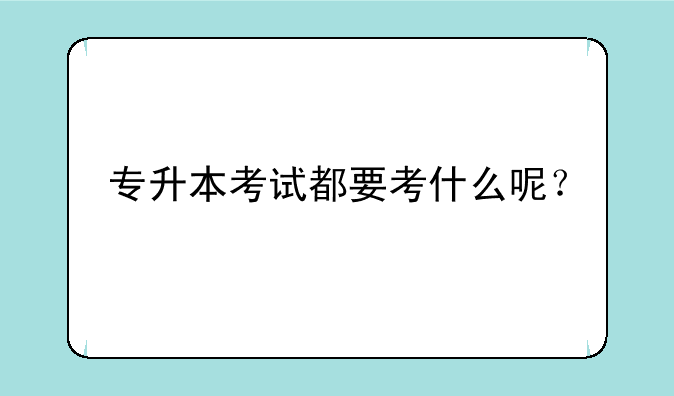 专升本考试都要考什么呢？