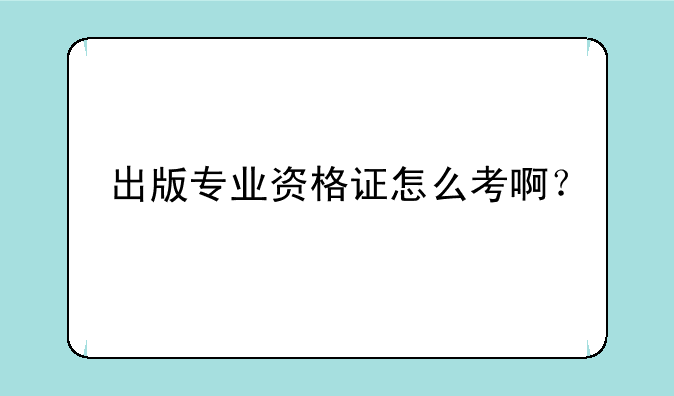 出版专业资格证怎么考啊？