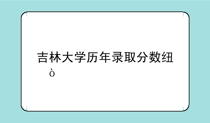 吉林大学历年录取分数线？