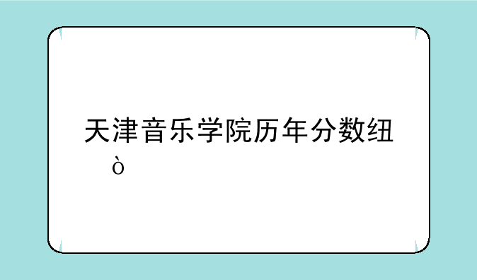 天津音乐学院历年分数线？