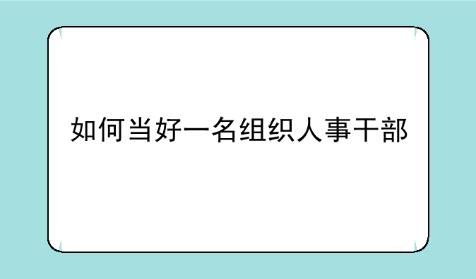 如何当好一名组织人事干部