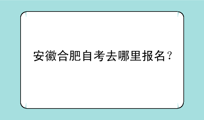 安徽合肥自考去哪里报名？
