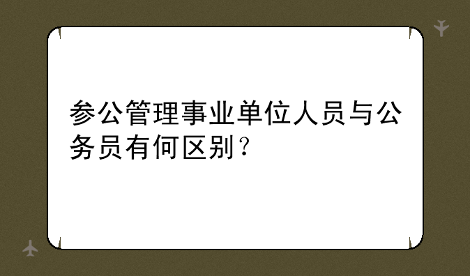 参公管理事业单位人员与公务员有何区别？