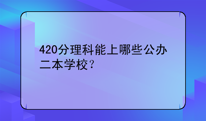 420分理科能上哪些公办二本学校？