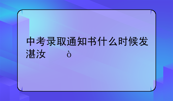 中考录取通知书什么时候发湛江？