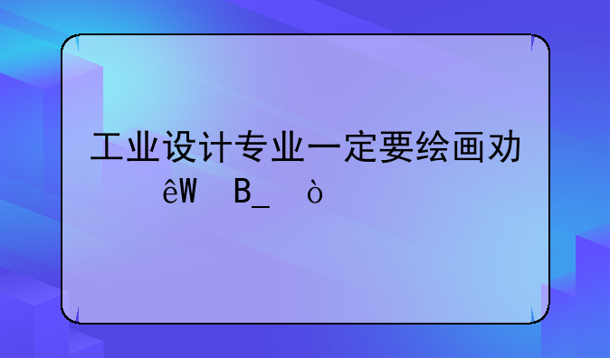 工业设计专业一定要绘画功底吗？
