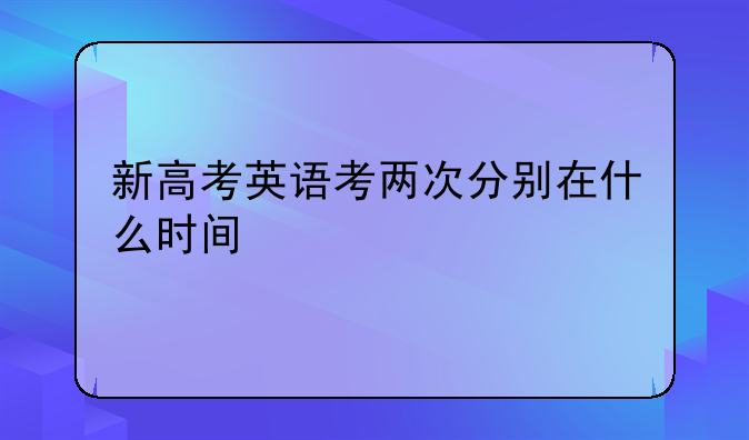 新高考英语考两次分别在什么时间