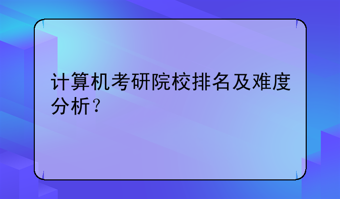 计算机考研院校排名及难度分析？