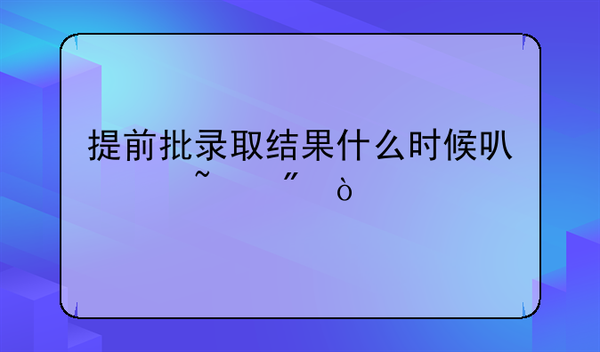 提前批录取结果什么时候可以查到？