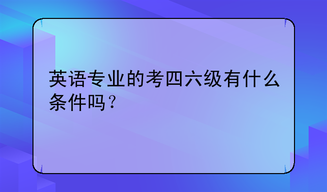 英语专业的考四六级有什么条件吗？