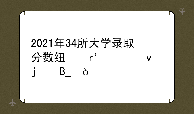 2021年34所大学录取分数线有出来的吗？