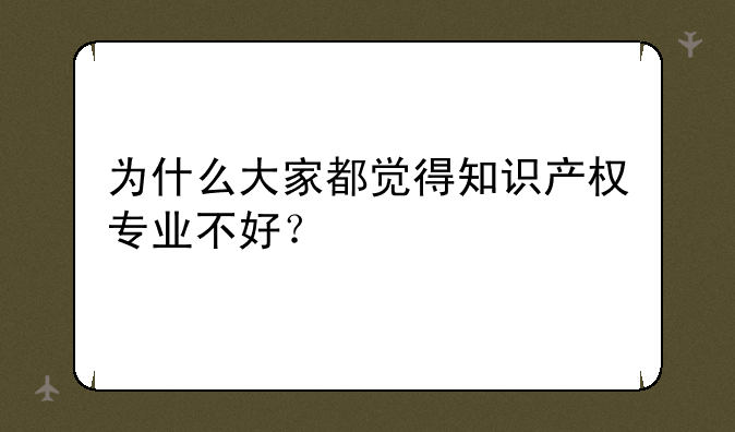 为什么大家都觉得知识产权专业不好？