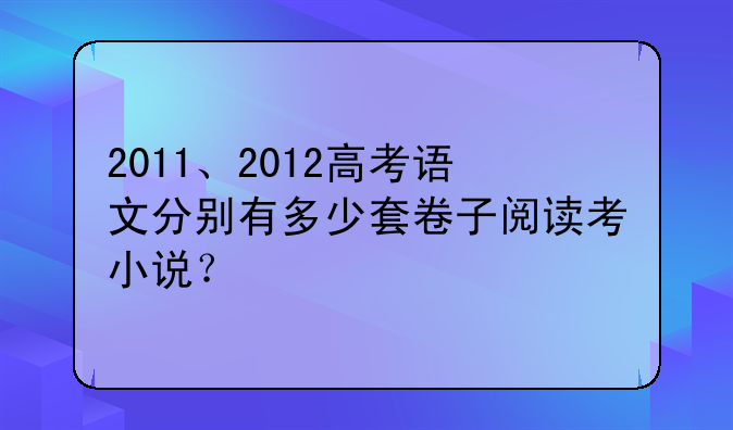 2011、2012高考语文分别有多少套卷子阅读考小说？