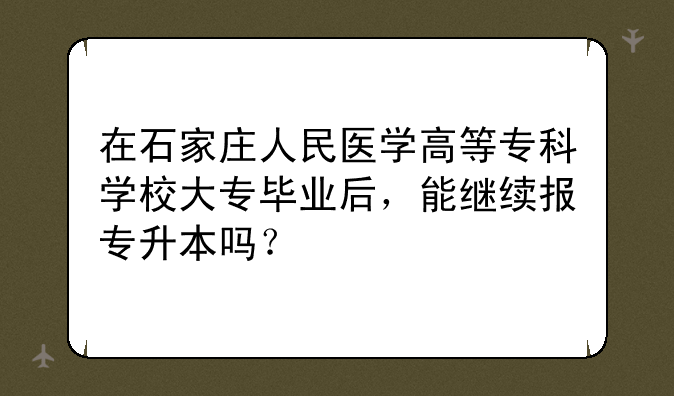 在石家庄人民医学高等专科学校大专毕业后，能继续报专升本吗？