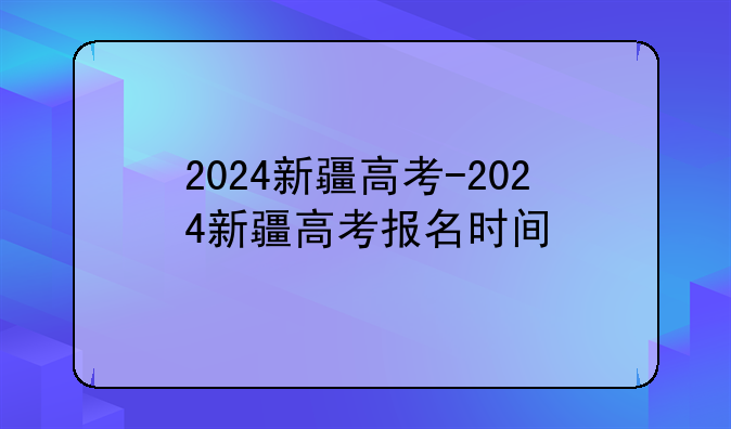 2024新疆高考-2024新疆高考报名时间