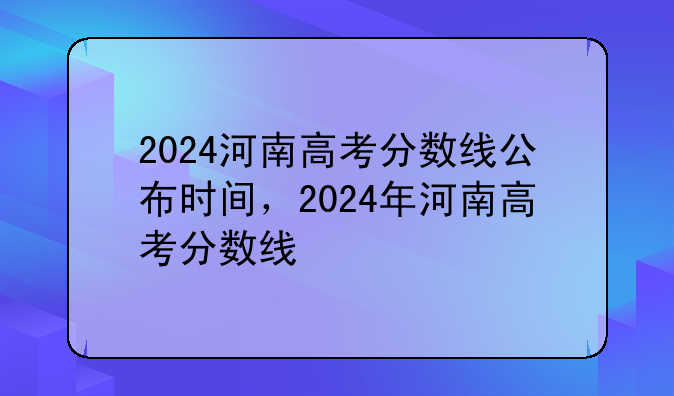 2024河南高考分数线公布时间，2024年河南高考分数线