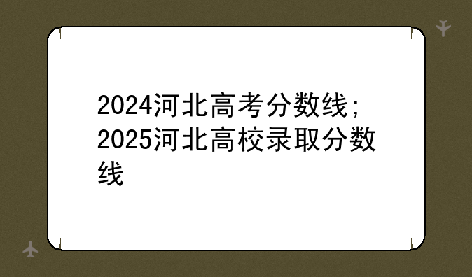 2024河北高考分数线;2025河北高校录取分数线