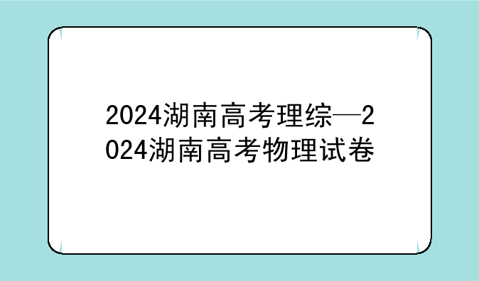 2024湖南高考理综—2024湖南高考物理试卷