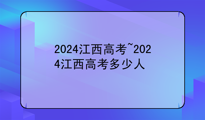 2024江西高考~2024江西高考多少人