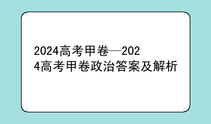 2024高考甲卷—2024高考甲卷政治答案及解析