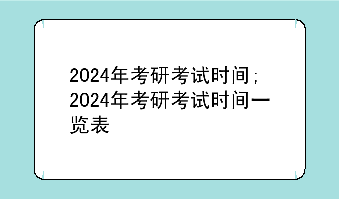 2024年考研考试时间;2024年考研考试时间一览表