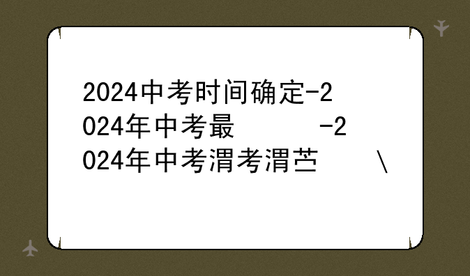 2024中考时间确定-2024年中考有什么变化