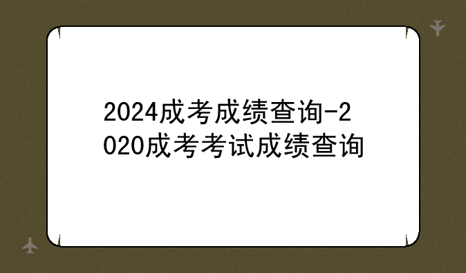 2024成考成绩查询-2020成考考试成绩查询