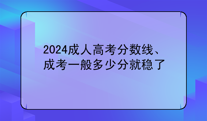 2024成人高考分数线、成考一般多少分就稳了