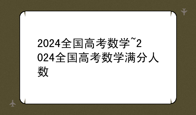 2024全国高考数学~2024全国高考数学满分人数