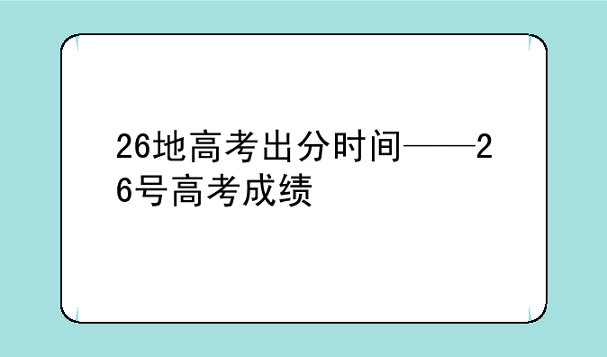 26地高考出分时间——26号高考成绩