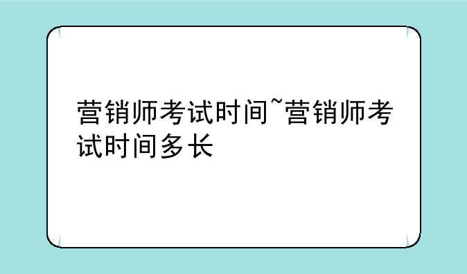 营销师考试时间~营销师考试时间多长