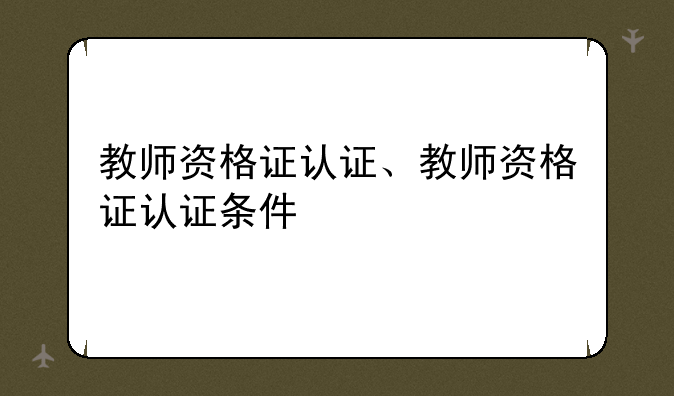 教师资格证认证、教师资格证认证条件