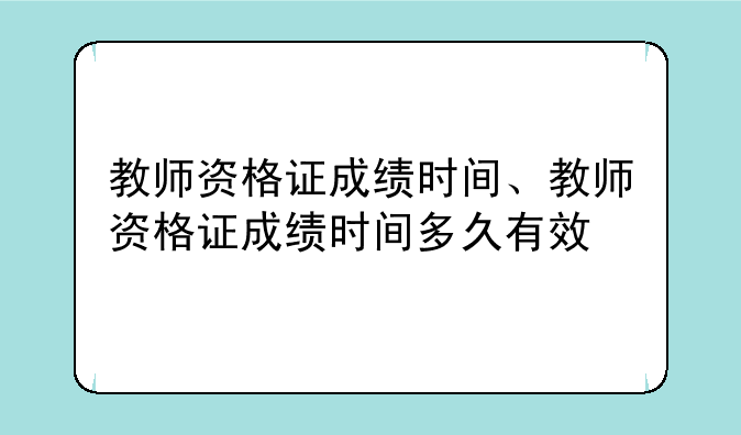 教师资格证成绩时间、教师资格证成绩时间多久有效