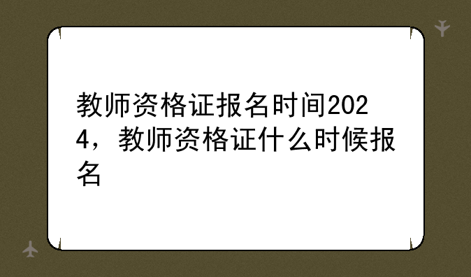 教师资格证报名时间2024，教师资格证什么时候报名