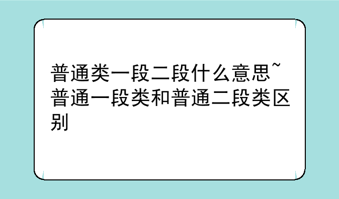 普通类一段二段什么意思~普通一段类和普通二段类区别