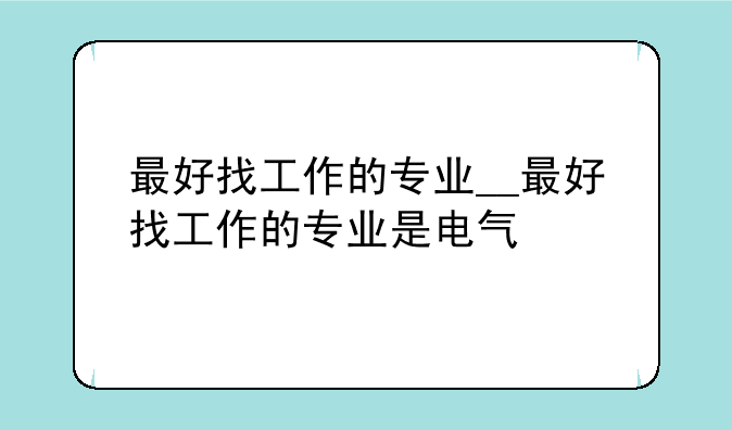 最好找工作的专业__最好找工作的专业是电气