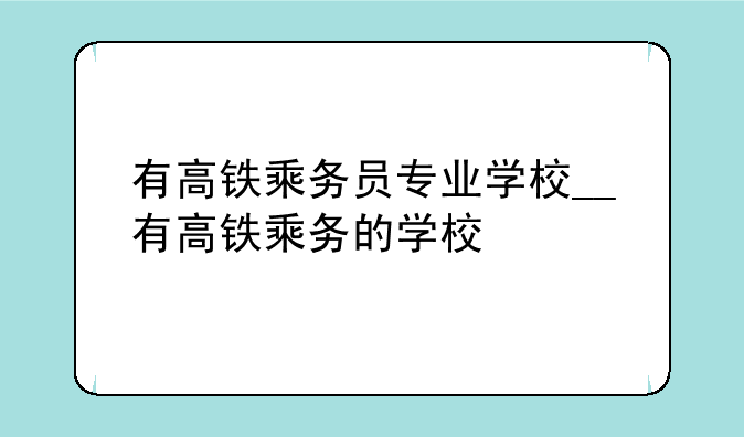 有高铁乘务员专业学校__有高铁乘务的学校