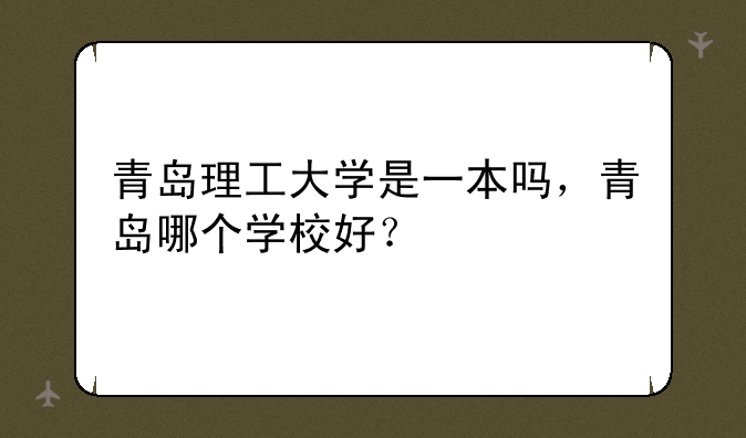 青岛理工大学是一本吗，青岛哪个学校好？