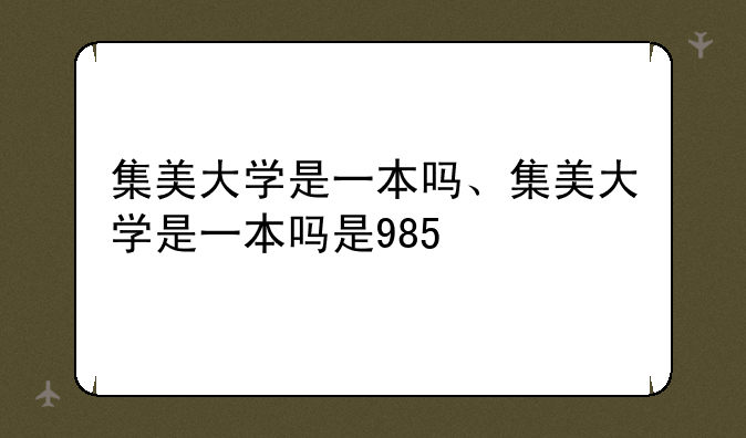 集美大学是一本吗、集美大学是一本吗是985