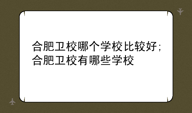 合肥卫校哪个学校比较好;合肥卫校有哪些学校
