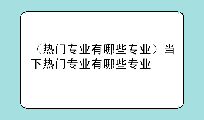 （热门专业有哪些专业）当下热门专业有哪些专业
