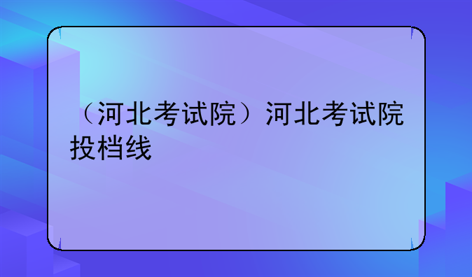 （河北考试院）河北考试院投档线